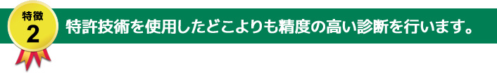 特徴2：特許技術を使用したどこよりも精度の高い診断を行います。