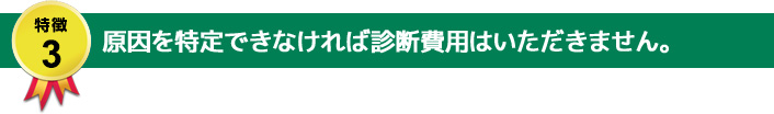 特徴3：原因を特定できなければ診断費用はいただきません。