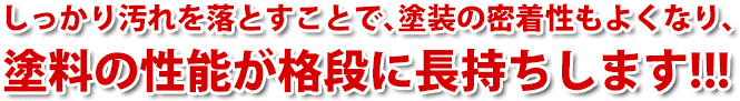 しっかり汚れを落とすことで、塗料の密着性もよくなり、塗料の性能が格段に長持ちします