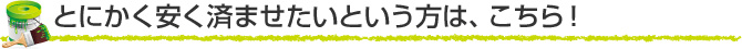 とにかく安く済ませたいという方は、こちら！