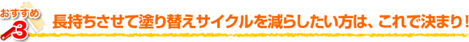 長持ちさせて塗り替えサイクルを減らしたい方は、これで決まり！